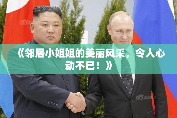 《邻居小姐姐的美丽风采，令人心动不已！》