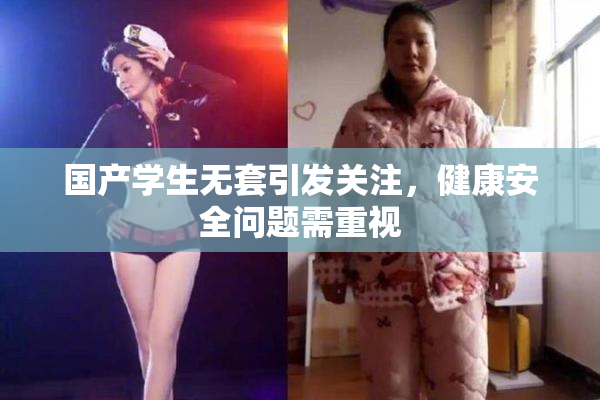 国产学生无套引发关注，健康安全问题需重视