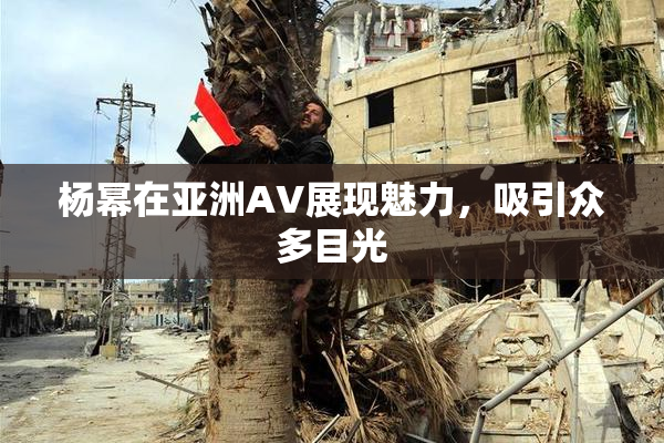 杨幂在亚洲AV展现魅力，吸引众多目光