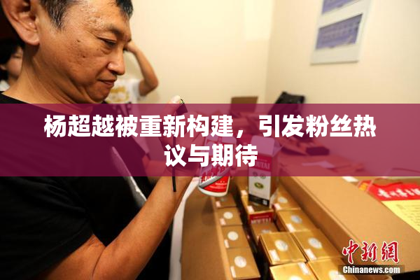 杨超越被重新构建，引发粉丝热议与期待