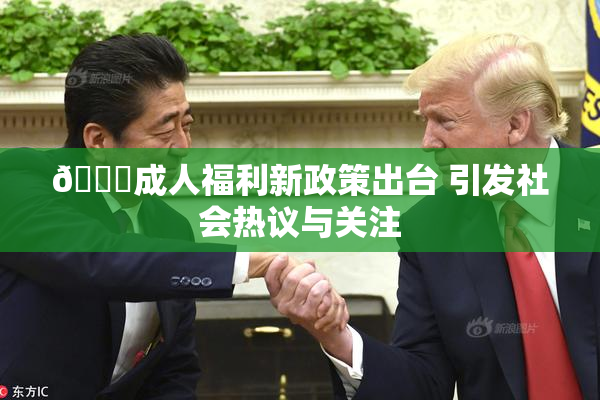 🔞成人福利新政策出台 引发社会热议与关注