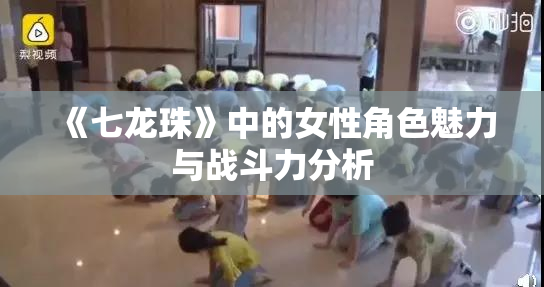《七龙珠》中的女性角色魅力与战斗力分析
