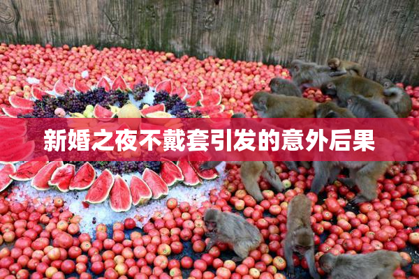 新婚之夜不戴套引发的意外后果