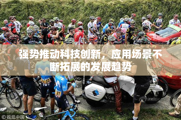 强势推动科技创新，应用场景不断拓展的发展趋势