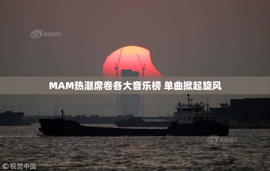 MAM热潮席卷各大音乐榜 单曲掀起旋风