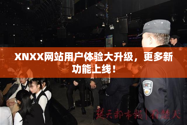 XNXX网站用户体验大升级，更多新功能上线！