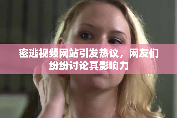密逃视频网站引发热议，网友们纷纷讨论其影响力