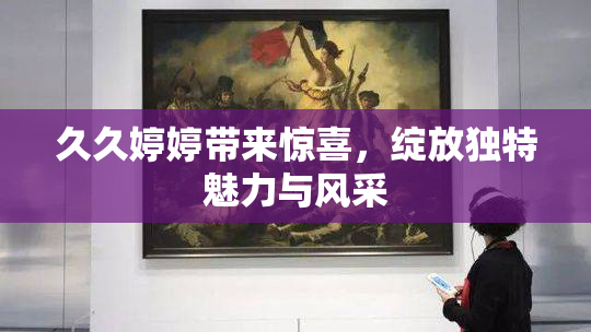 久久婷婷带来惊喜，绽放独特魅力与风采