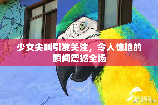 少女尖叫引发关注，令人惊艳的瞬间震撼全场