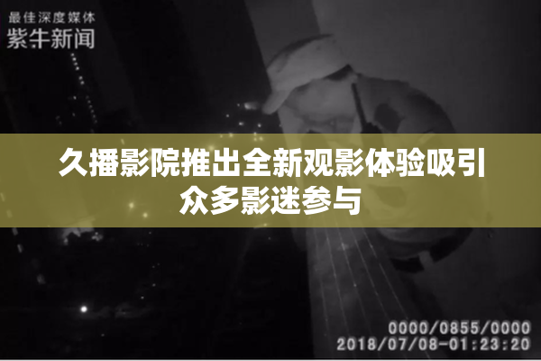 久播影院推出全新观影体验吸引众多影迷参与