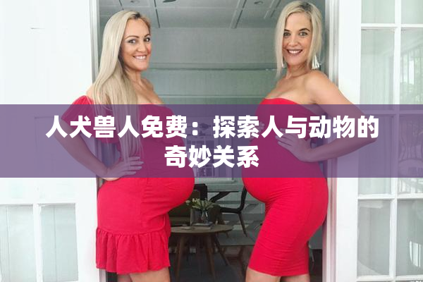人犬兽人免费：探索人与动物的奇妙关系