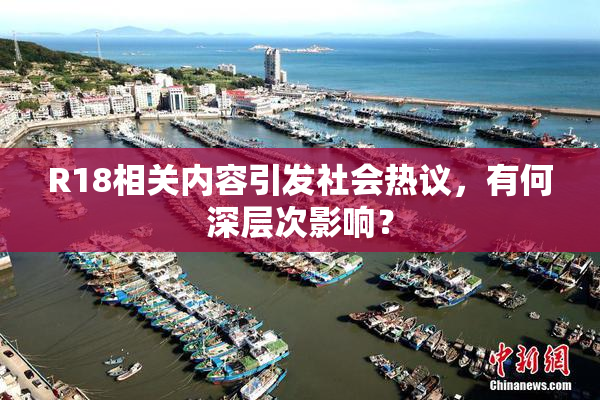 R18相关内容引发社会热议，有何深层次影响？