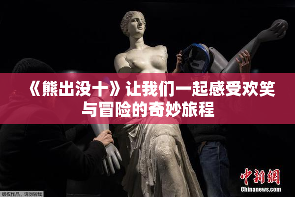 《熊出没十》让我们一起感受欢笑与冒险的奇妙旅程