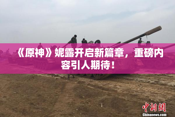 《原神》妮露开启新篇章，重磅内容引人期待！