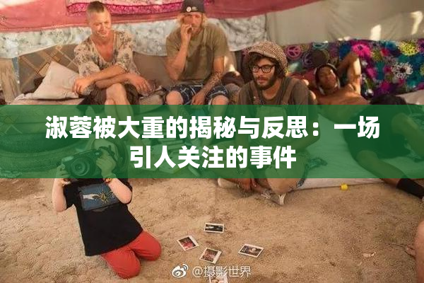 淑蓉被大重的揭秘与反思：一场引人关注的事件