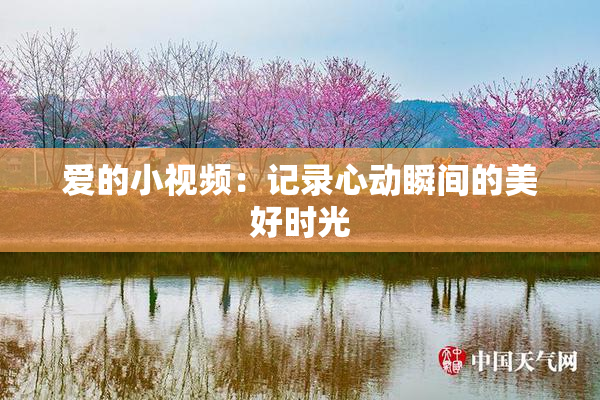 爱的小视频：记录心动瞬间的美好时光