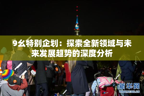 9幺特别企划：探索全新领域与未来发展趋势的深度分析