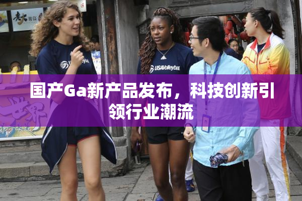 国产Ga新产品发布，科技创新引领行业潮流