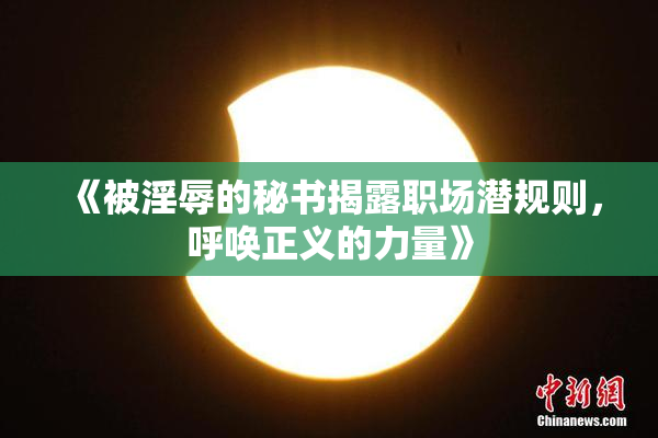 《被淫辱的秘书揭露职场潜规则，呼唤正义的力量》