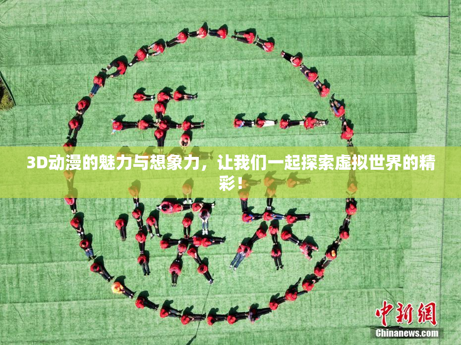 3D动漫的魅力与想象力，让我们一起探索虚拟世界的精彩！