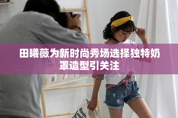 田曦薇为新时尚秀场选择独特奶罩造型引关注