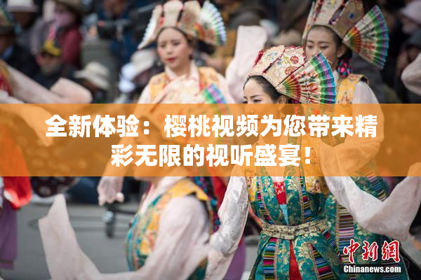 全新体验：樱桃视频为您带来精彩无限的视听盛宴！