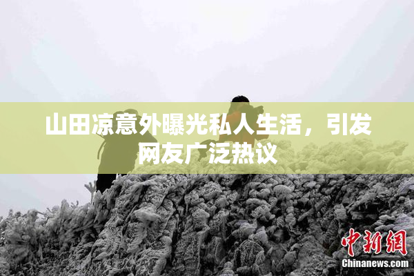 山田凉意外曝光私人生活，引发网友广泛热议