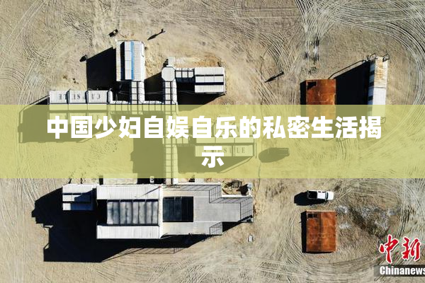 中国少妇自娱自乐的私密生活揭示
