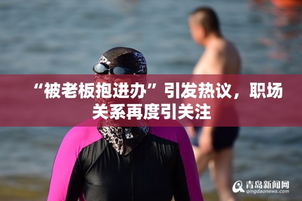 “被老板抱进办”引发热议，职场关系再度引关注