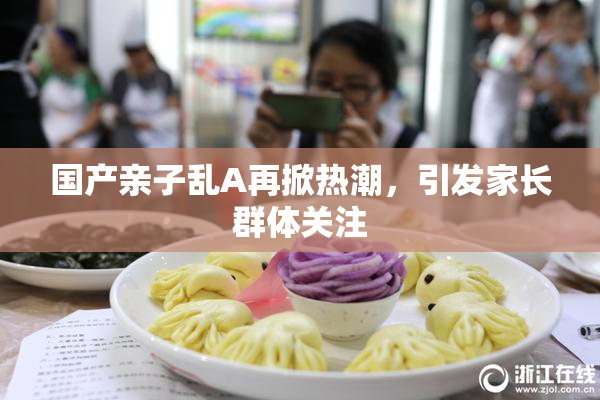 国产亲子乱A再掀热潮，引发家长群体关注