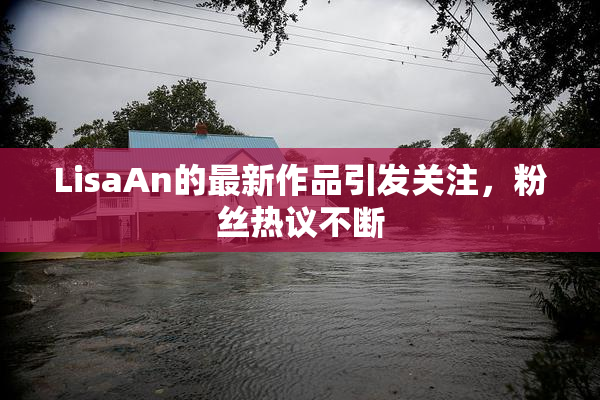 LisaAn的最新作品引发关注，粉丝热议不断