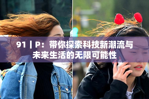91丨P：带你探索科技新潮流与未来生活的无限可能性