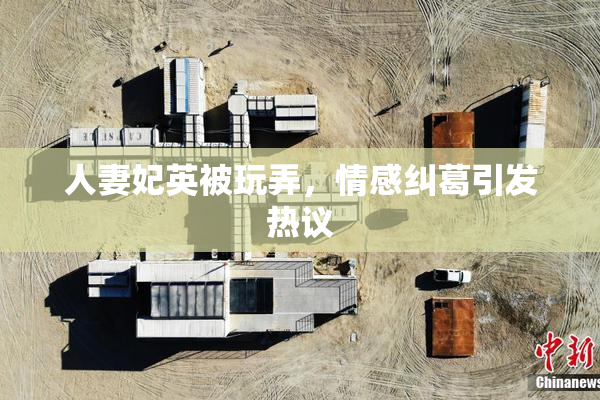 人妻妃英被玩弄，情感纠葛引发热议