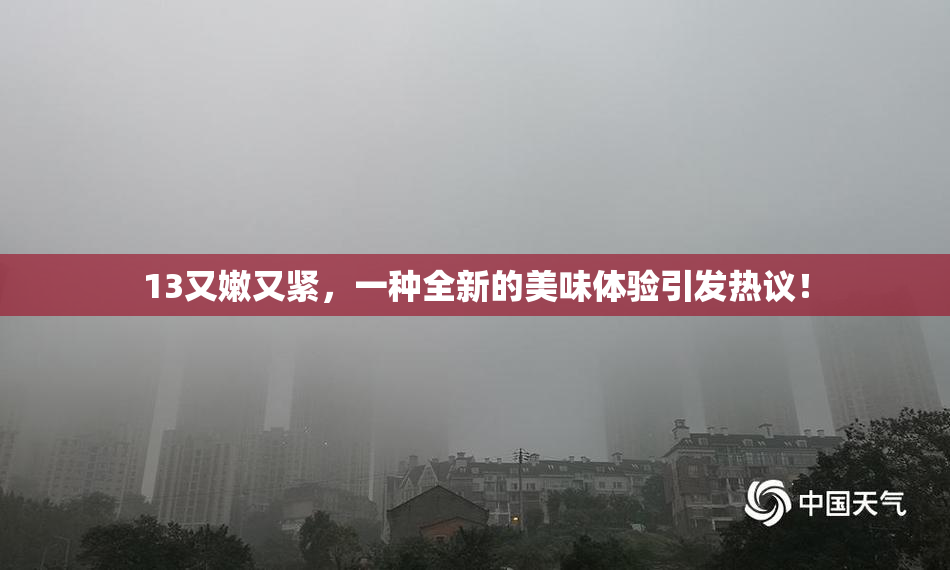 13又嫩又紧，一种全新的美味体验引发热议！