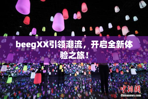 beegXX引领潮流，开启全新体验之旅！