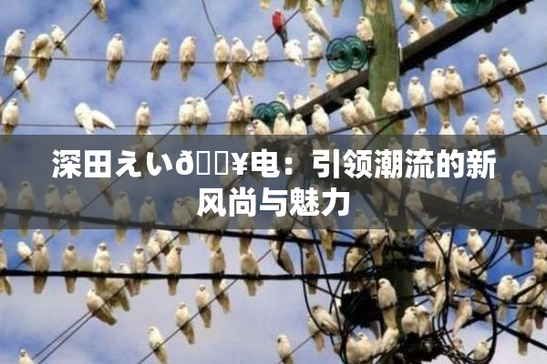深田えい🔥电：引领潮流的新风尚与魅力