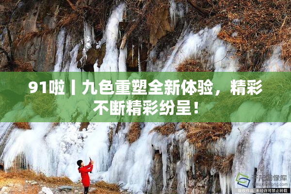 91啦丨九色重塑全新体验，精彩不断精彩纷呈！