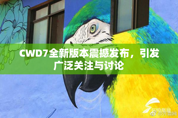 CWD7全新版本震撼发布，引发广泛关注与讨论