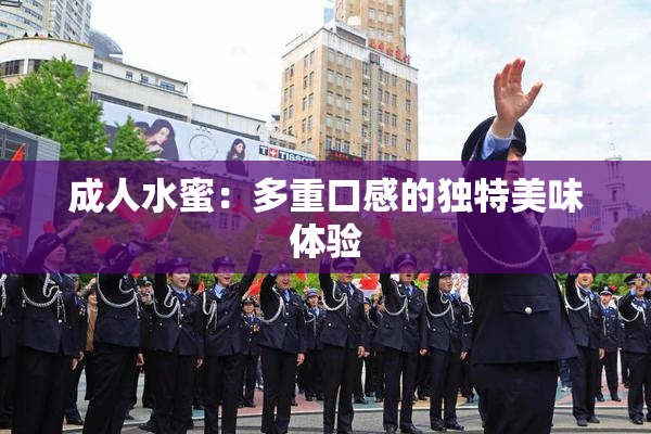成人水蜜：多重口感的独特美味体验