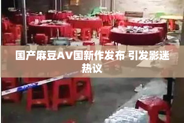 国产麻豆AV国新作发布 引发影迷热议