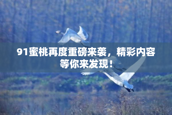 91蜜桃再度重磅来袭，精彩内容等你来发现！
