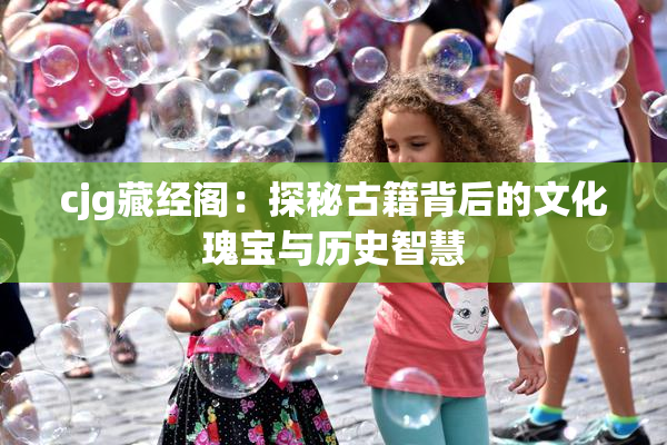 cjg藏经阁：探秘古籍背后的文化瑰宝与历史智慧