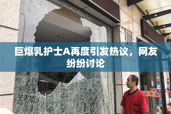 巨爆乳护士A再度引发热议，网友纷纷讨论
