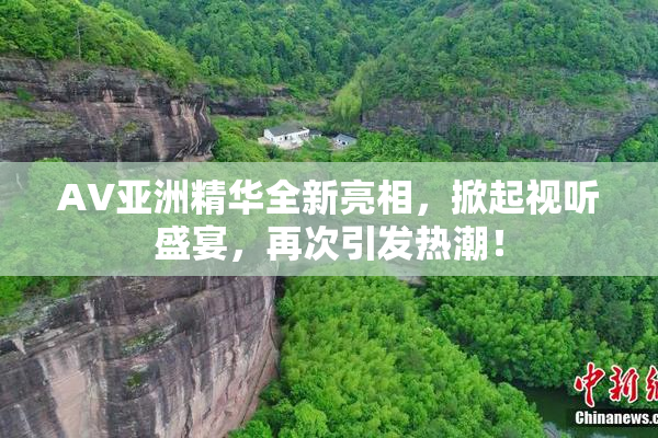 AV亚洲精华全新亮相，掀起视听盛宴，再次引发热潮！