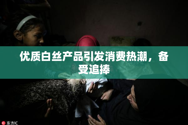 优质白丝产品引发消费热潮，备受追捧