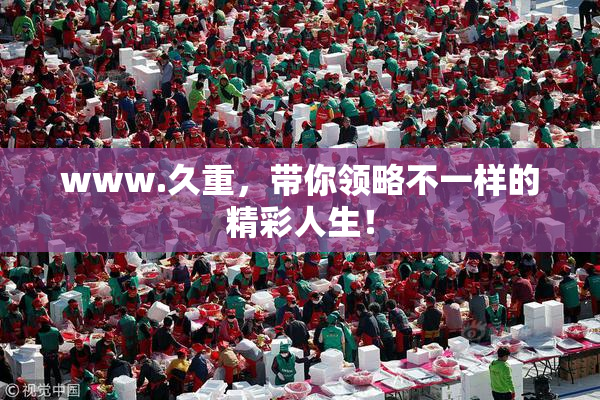 www.久重，带你领略不一样的精彩人生！