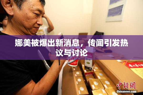 娜美被爆出新消息，传闻引发热议与讨论