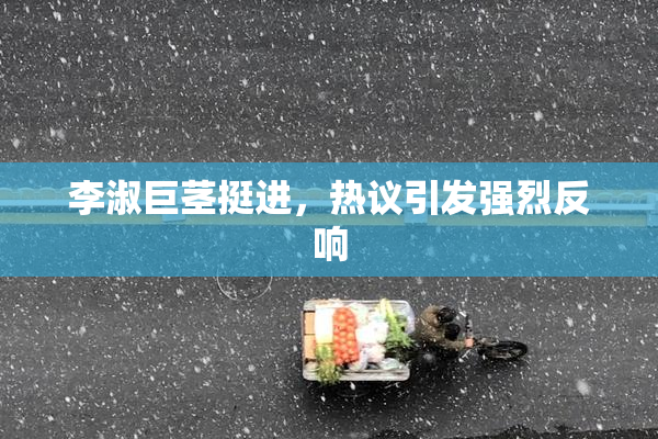李淑巨茎挺进，热议引发强烈反响