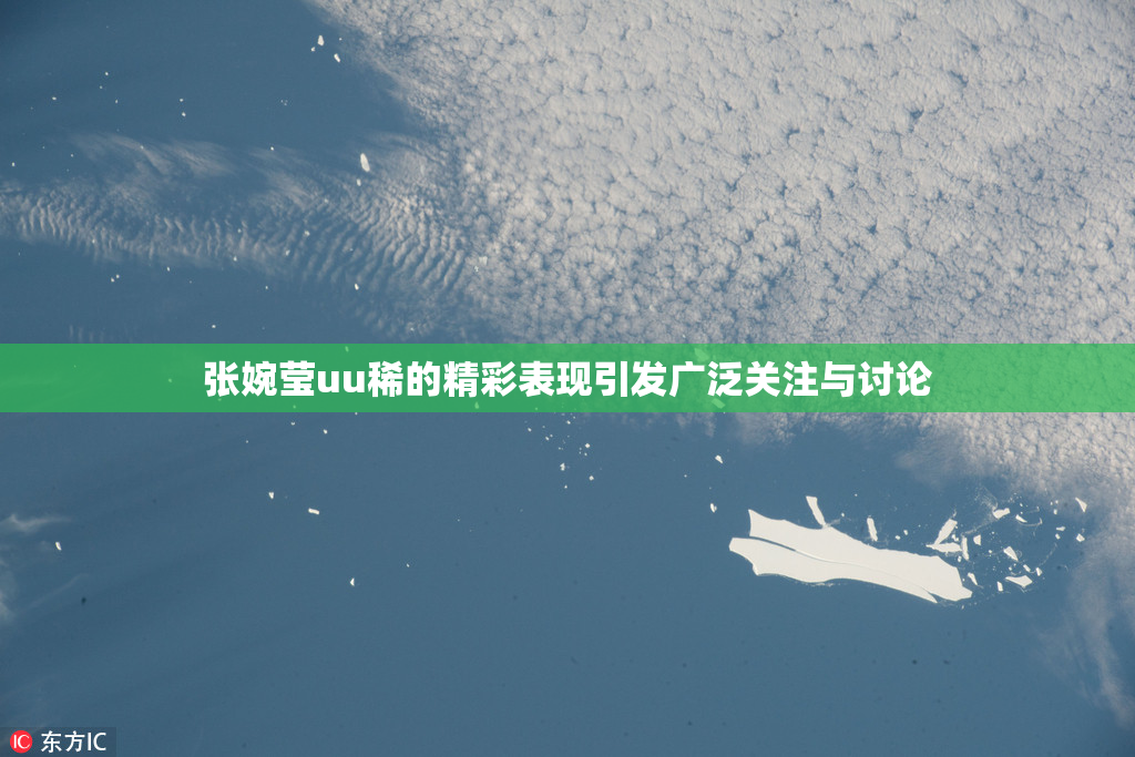 张婉莹uu稀的精彩表现引发广泛关注与讨论