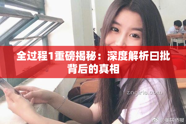 全过程1重磅揭秘：深度解析曰批背后的真相